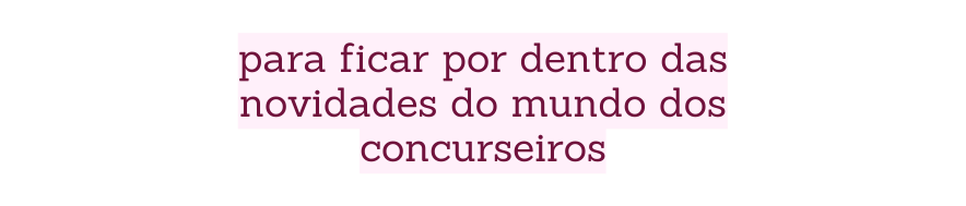 para ficar por dentro das novidades do mundo dos concurseiros